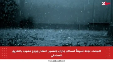 الأرصاد توجه تنبيهاً لسكان جازان وعسير: أمطار ورياح مغبرة بالطريق الساحلي